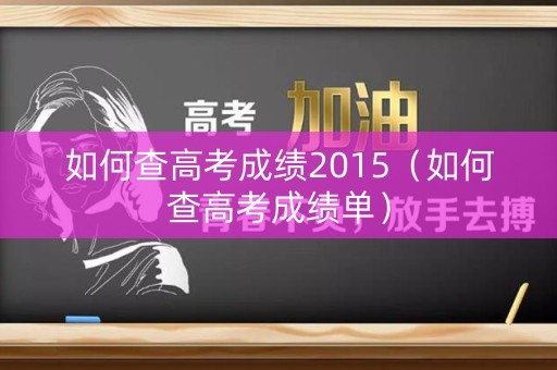 如何查高考成绩2015(如何查高考成绩单) 如何查高考成绩2015(如何查高考成绩单)