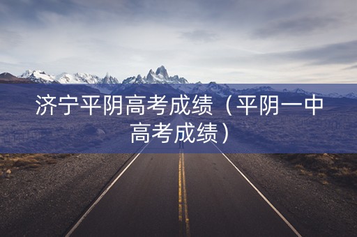 济宁平阴高考成绩(平阴一中高考成绩) 济宁平阴高考成绩(平阴一中高考成绩)