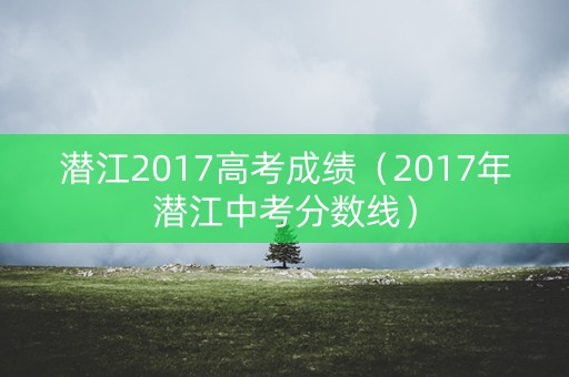 潜江2017高考成绩（2017年潜江中考分数线）