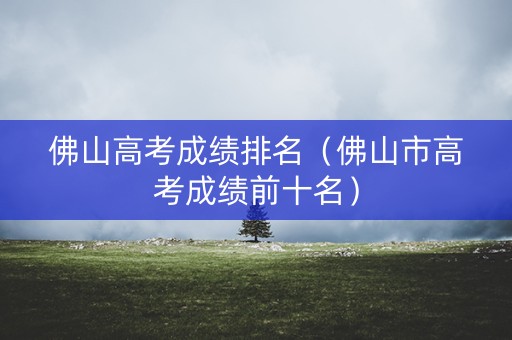 佛山高考成绩排名（佛山市高考成绩前十名）