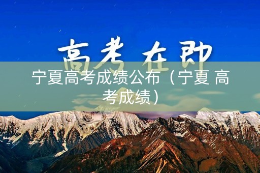 宁夏高考成绩公布（宁夏 高考成绩）