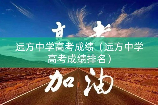 远方中学高考成绩（远方中学高考成绩排名）