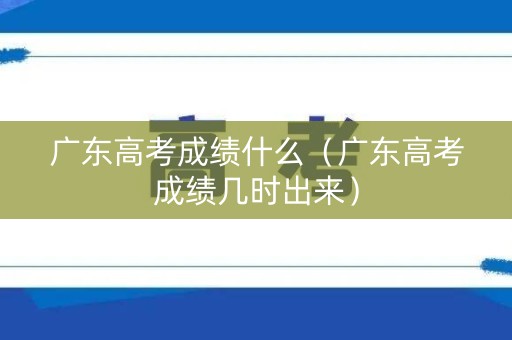 广东高考成绩什么(广东高考成绩几时出来) 广东高考成绩什么(广东高考成绩几时出来)