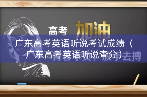 广东高考英语听说考试成绩(广东高考英语听说查分) 广东高考英语听说考试成绩(广东高考英语听说查分)