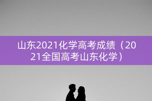 山东2021化学高考成绩（2021全国高考山东化学）