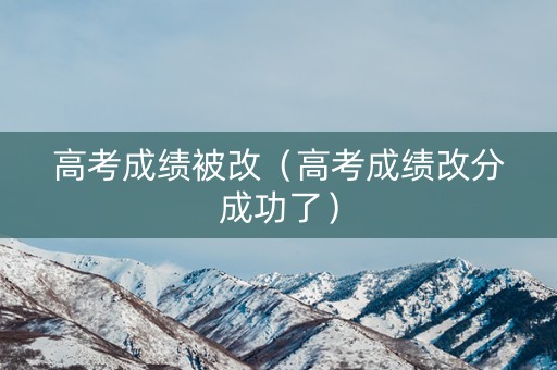 高考成绩被改（高考成绩改分成功了）