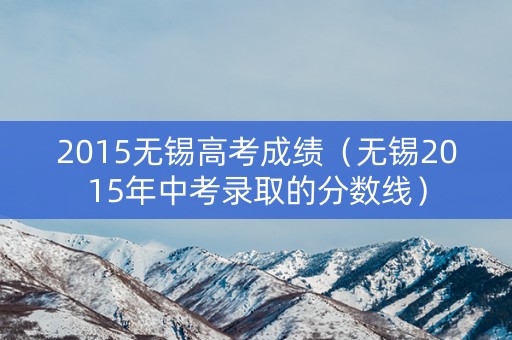 2015无锡高考成绩（无锡2015年中考录取的分数线）