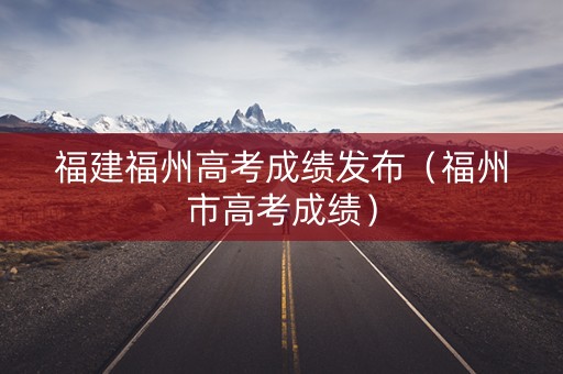 福建福州高考成绩发布（福州市高考成绩）