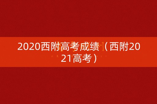 2020西附高考成绩(西附2021高考) 2020西附高考成绩(西附2021高考)