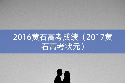 2016黄石高考成绩（2017黄石高考状元）