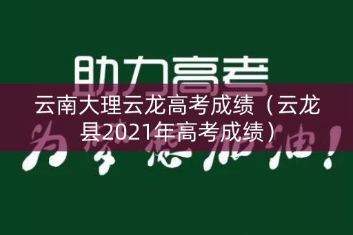 云南大理云龙高考成绩(云龙县2021年高考成绩) 云南大理云龙高考成绩(云龙县2021年高考成绩)