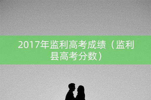 2017年监利高考成绩（监利县高考分数）