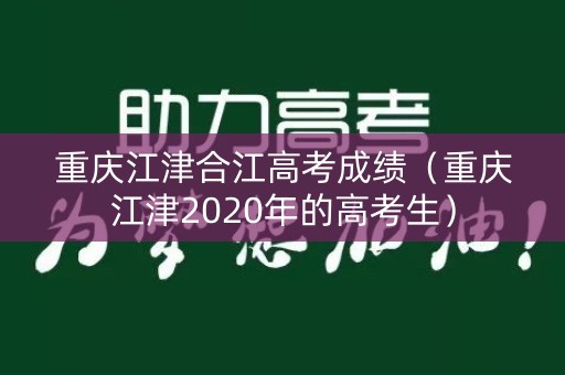 重庆江津合江高考成绩(重庆江津2020年的高考生) 重庆江津合江高考成绩(重庆江津2020年的高考生)