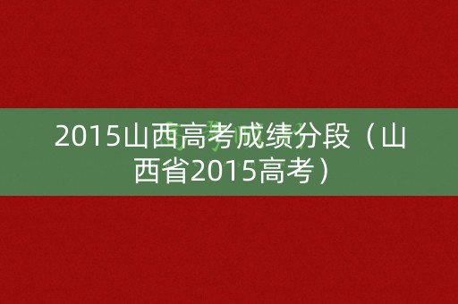 2015山西高考成绩分段（山西省2015高考）