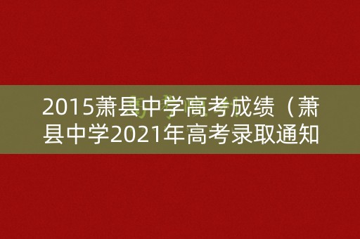 2015萧县中学高考成绩(萧县中学2021年高考录取通知书) 2015萧县中学高考成绩(萧县中学2021年高考录取通知书)