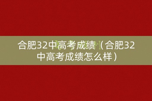 合肥32中高考成绩(合肥32中高考成绩怎么样) 合肥32中高考成绩(合肥32中高考成绩怎么样)