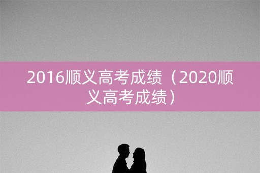 2016顺义高考成绩（2020顺义高考成绩）