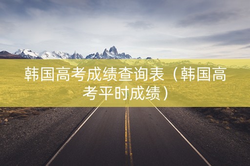 韩国高考成绩查询表(韩国高考平时成绩) 韩国高考成绩查询表(韩国高考平时成绩)