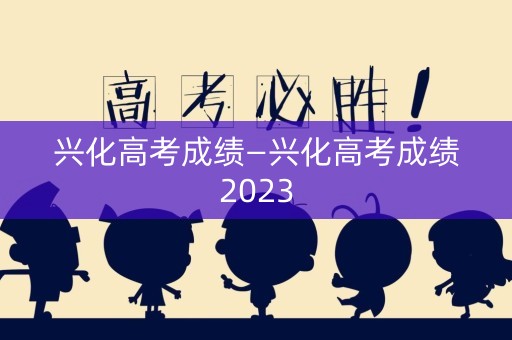 兴化高考成绩—兴化高考成绩2023