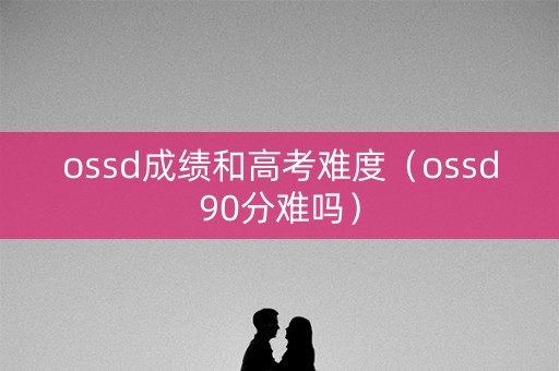 ossd成绩和高考难度(ossd90分难吗) ossd成绩和高考难度(ossd90分难吗)