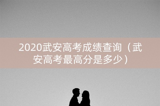 2020武安高考成绩查询（武安高考最高分是多少）