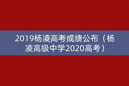 2019杨凌高考成绩公布（杨凌高级中学2020高考）