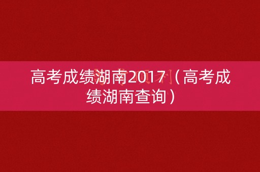 高考成绩湖南2017（高考成绩湖南查询）