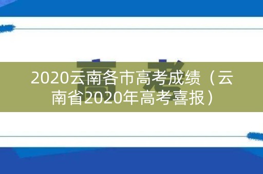 2020云南各市高考成绩(云南省2020年高考喜报) 2020云南各市高考成绩(云南省2020年高考喜报)