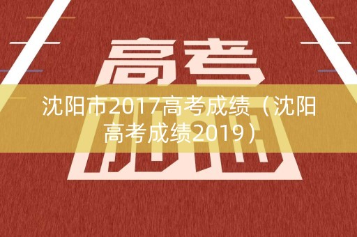 沈阳市2017高考成绩（沈阳高考成绩2019）