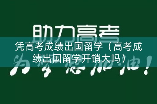 凭高考成绩出国留学（高考成绩出国留学开销大吗）