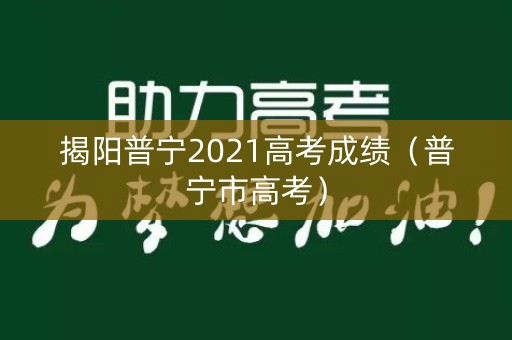 揭阳普宁2021高考成绩(普宁市高考) 揭阳普宁2021高考成绩(普宁市高考)