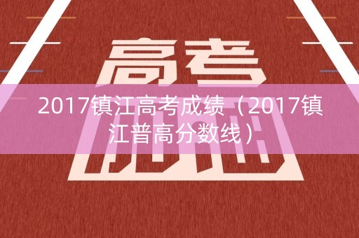 2017镇江高考成绩（2017镇江普高分数线）