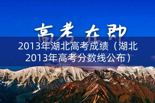 2013年湖北高考成绩（湖北2013年高考分数线公布）