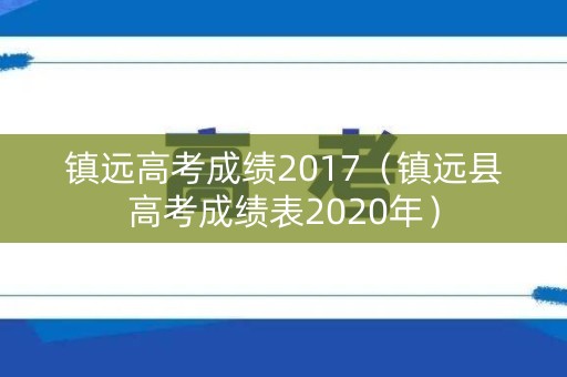 镇远高考成绩2017(镇远县高考成绩表2020年) 镇远高考成绩2017(镇远县高考成绩表2020年)