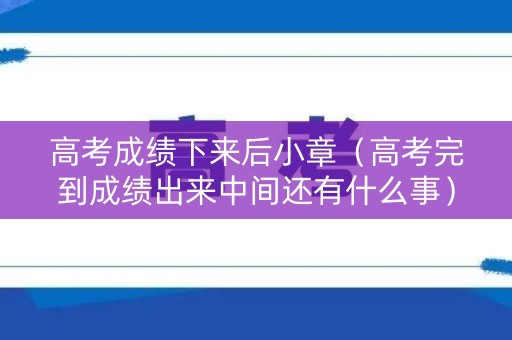 高考成绩下来后小章(高考完到成绩出来中间还有什么事) 高考成绩下来后小章(高考完到成绩出来中间还有什么事)