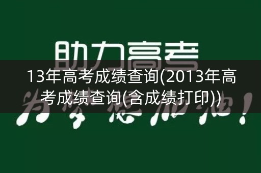 13年高考成绩查询(2013年高考成绩查询(含成绩打印)) 13年高考成绩查询(2013年高考成绩查询(含成绩打印))