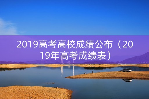 2019高考高校成绩公布（2019年高考成绩表）