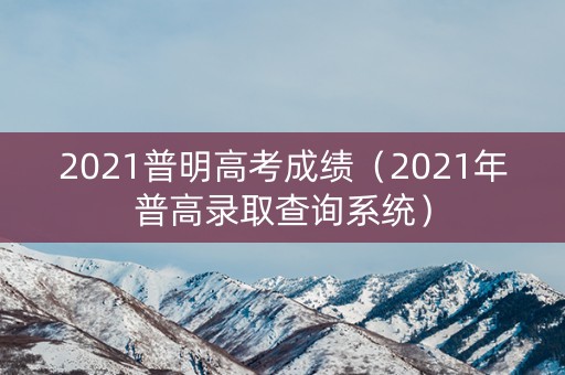 2021普明高考成绩（2021年普高录取查询系统）