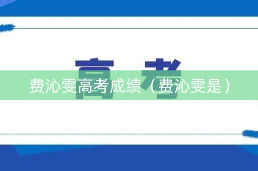 费沁雯高考成绩（费沁雯是）