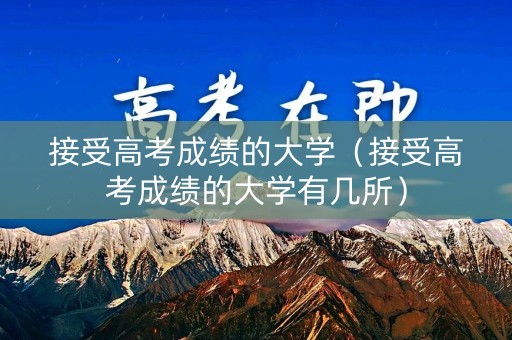 接受高考成绩的大学(接受高考成绩的大学有几所) 接受高考成绩的大学(接受高考成绩的大学有几所)