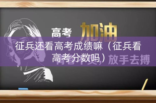 征兵还看高考成绩嘛(征兵看高考分数吗) 征兵还看高考成绩嘛(征兵看高考分数吗)