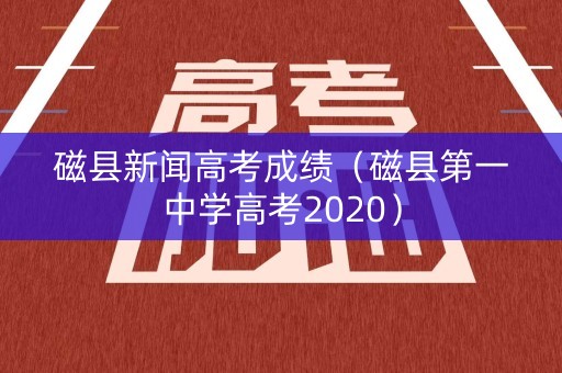 磁县新闻高考成绩（磁县第一中学高考2020）