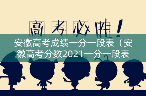 安徽高考成绩一分一段表（安徽高考分数2021一分一段表）