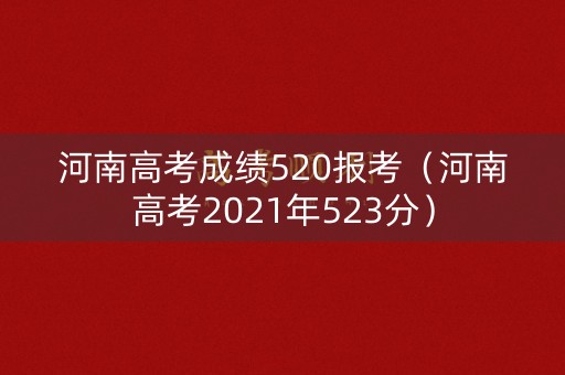 河南高考成绩520报考（河南高考2021年523分）