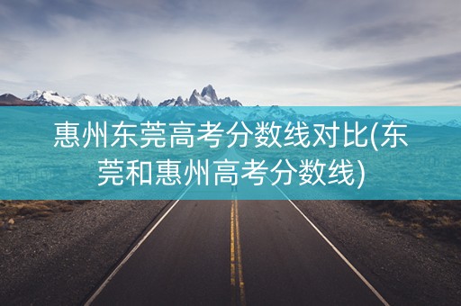 惠州东莞高考分数线对比(东莞和惠州高考分数线)