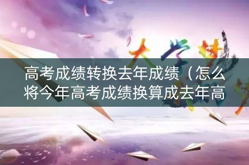 高考成绩转换去年成绩（怎么将今年高考成绩换算成去年高考成绩）