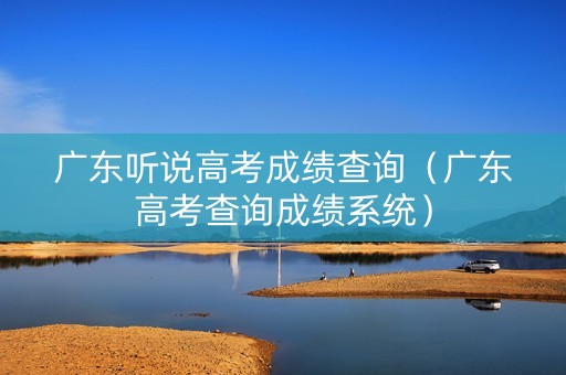 广东听说高考成绩查询（广东高考查询成绩系统）