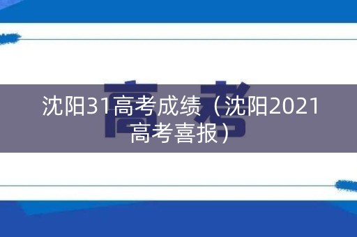沈阳31高考成绩（沈阳2021高考喜报）