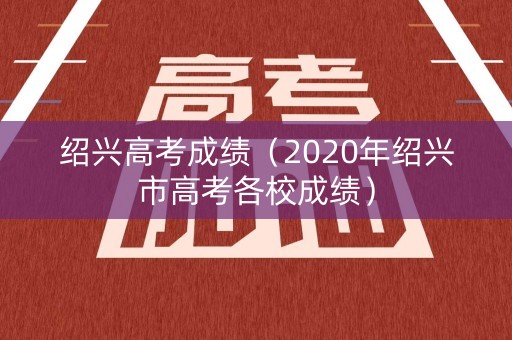 绍兴高考成绩(2020年绍兴市高考各校成绩) 绍兴高考成绩(2020年绍兴市高考各校成绩)