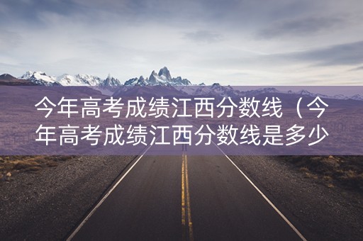 今年高考成绩江西分数线(今年高考成绩江西分数线是多少) 今年高考成绩江西分数线(今年高考成绩江西分数线是多少)
